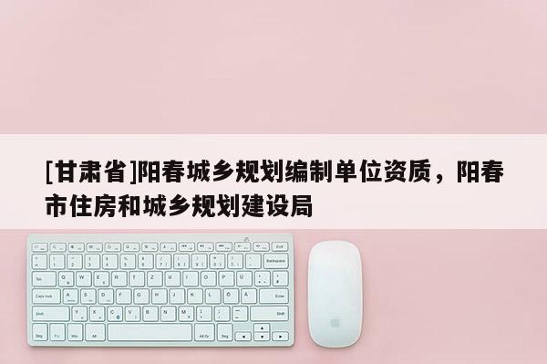 [甘肅省]陽春城鄉(xiāng)規(guī)劃編制單位資質(zhì)，陽春市住房和城鄉(xiāng)規(guī)劃建設(shè)局