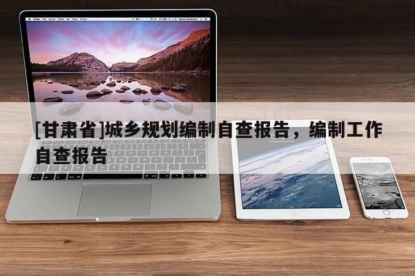 [甘肅省]城鄉(xiāng)規(guī)劃編制自查報(bào)告，編制工作自查報(bào)告