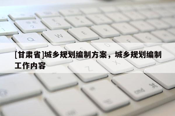 [甘肅省]城鄉(xiāng)規(guī)劃編制方案，城鄉(xiāng)規(guī)劃編制工作內(nèi)容