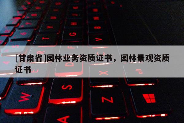 [甘肅省]園林業(yè)務(wù)資質(zhì)證書，園林景觀資質(zhì)證書