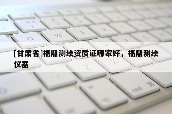 [甘肅省]福鼎測繪資質(zhì)證哪家好，福鼎測繪儀器