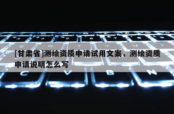 [甘肅省]測繪資質(zhì)申請試用文案，測繪資質(zhì)申請說明怎么寫