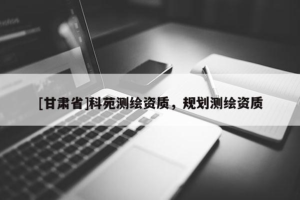 [甘肅省]科苑測(cè)繪資質(zhì)，規(guī)劃測(cè)繪資質(zhì)