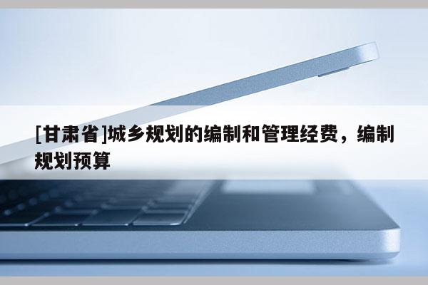 [甘肅省]城鄉(xiāng)規(guī)劃的編制和管理經(jīng)費(fèi)，編制規(guī)劃預(yù)算