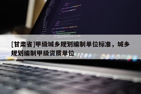 [甘肅省]甲級(jí)城鄉(xiāng)規(guī)劃編制單位標(biāo)準(zhǔn)，城鄉(xiāng)規(guī)劃編制甲級(jí)資質(zhì)單位