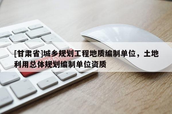 [甘肅省]城鄉(xiāng)規(guī)劃工程地質(zhì)編制單位，土地利用總體規(guī)劃編制單位資質(zhì)