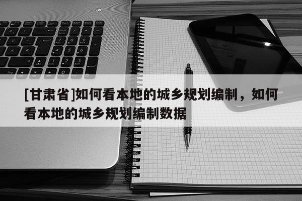 [甘肅省]如何看本地的城鄉(xiāng)規(guī)劃編制，如何看本地的城鄉(xiāng)規(guī)劃編制數(shù)據(jù)