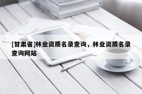 [甘肅省]林業(yè)資質(zhì)名錄查詢，林業(yè)資質(zhì)名錄查詢網(wǎng)站