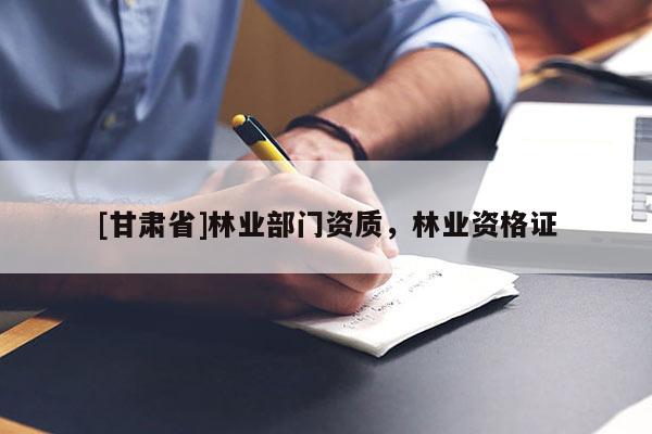 [甘肅省]林業(yè)部門資質(zhì)，林業(yè)資格證