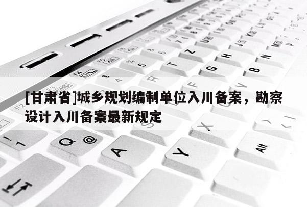 [甘肅省]城鄉(xiāng)規(guī)劃編制單位入川備案，勘察設(shè)計(jì)入川備案最新規(guī)定