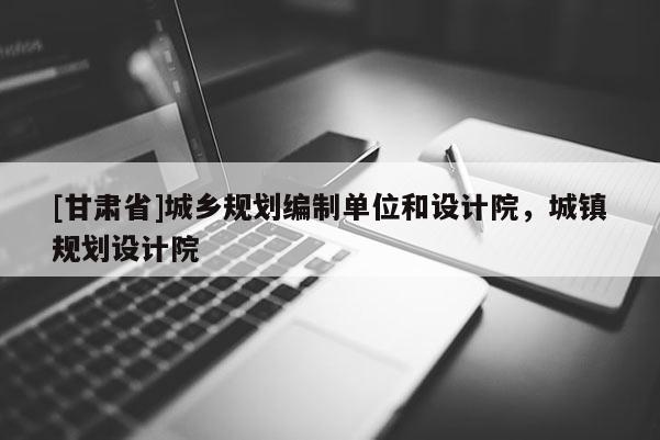 [甘肅省]城鄉(xiāng)規(guī)劃編制單位和設(shè)計院，城鎮(zhèn)規(guī)劃設(shè)計院