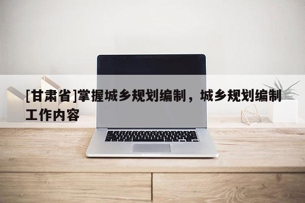 [甘肅省]掌握城鄉(xiāng)規(guī)劃編制，城鄉(xiāng)規(guī)劃編制工作內(nèi)容