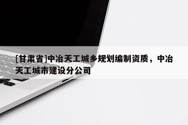 [甘肅省]中冶天工城鄉(xiāng)規(guī)劃編制資質(zhì)，中冶天工城市建設(shè)分公司