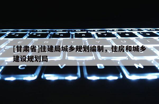 [甘肅省]住建局城鄉(xiāng)規(guī)劃編制，住房和城鄉(xiāng)建設(shè)規(guī)劃局