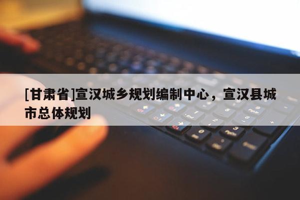 [甘肅省]宣漢城鄉(xiāng)規(guī)劃編制中心，宣漢縣城市總體規(guī)劃