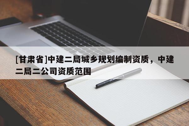 [甘肅省]中建二局城鄉(xiāng)規(guī)劃編制資質(zhì)，中建二局二公司資質(zhì)范圍