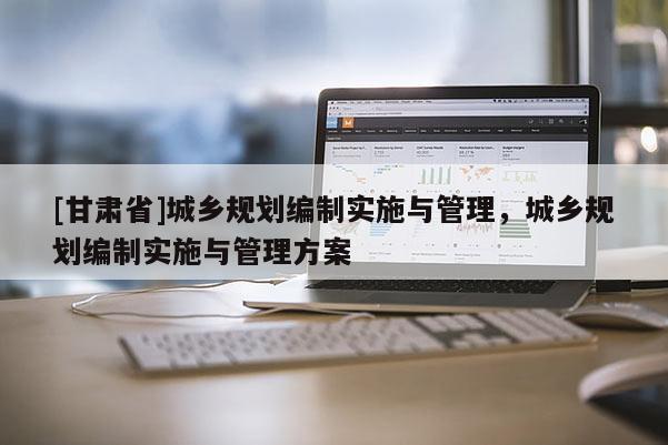 [甘肅省]城鄉(xiāng)規(guī)劃編制實(shí)施與管理，城鄉(xiāng)規(guī)劃編制實(shí)施與管理方案