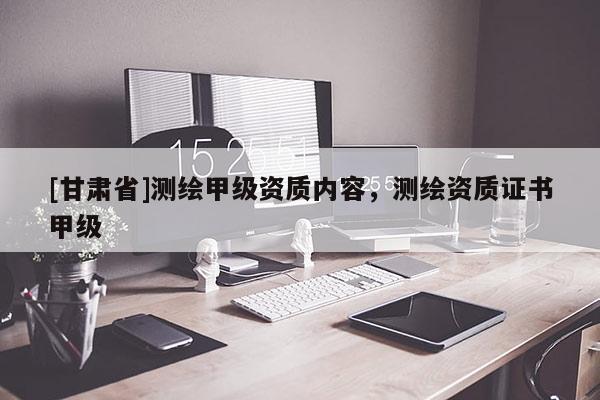 [甘肅省]測繪甲級資質(zhì)內(nèi)容，測繪資質(zhì)證書甲級