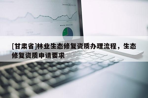 [甘肅省]林業(yè)生態(tài)修復(fù)資質(zhì)辦理流程，生態(tài)修復(fù)資質(zhì)申請(qǐng)要求