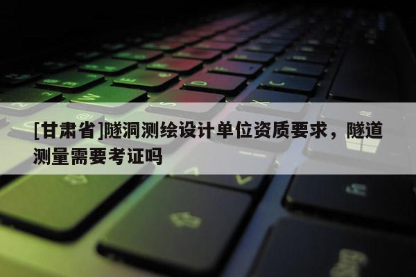 [甘肅省]隧洞測繪設(shè)計單位資質(zhì)要求，隧道測量需要考證嗎