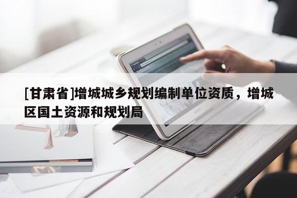 [甘肅省]增城城鄉(xiāng)規(guī)劃編制單位資質(zhì)，增城區(qū)國(guó)土資源和規(guī)劃局