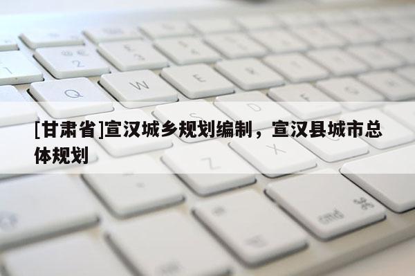 [甘肅省]宣漢城鄉(xiāng)規(guī)劃編制，宣漢縣城市總體規(guī)劃