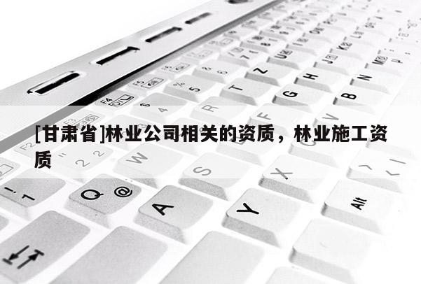 [甘肅省]林業(yè)公司相關(guān)的資質(zhì)，林業(yè)施工資質(zhì)