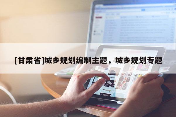 [甘肅省]城鄉(xiāng)規(guī)劃編制主題，城鄉(xiāng)規(guī)劃專題