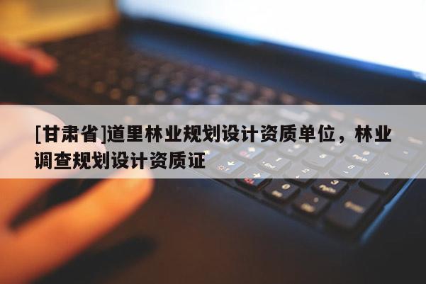[甘肅省]道里林業(yè)規(guī)劃設(shè)計資質(zhì)單位，林業(yè)調(diào)查規(guī)劃設(shè)計資質(zhì)證
