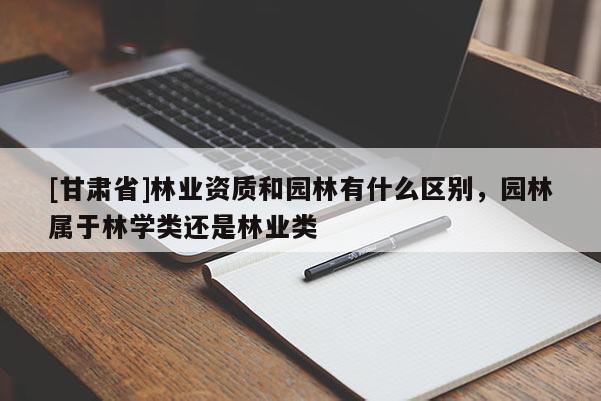 [甘肅省]林業(yè)資質(zhì)和園林有什么區(qū)別，園林屬于林學(xué)類還是林業(yè)類