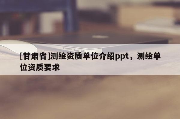 [甘肅省]測(cè)繪資質(zhì)單位介紹ppt，測(cè)繪單位資質(zhì)要求