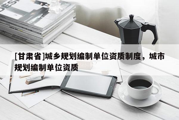 [甘肅省]城鄉(xiāng)規(guī)劃編制單位資質(zhì)制度，城市規(guī)劃編制單位資質(zhì)
