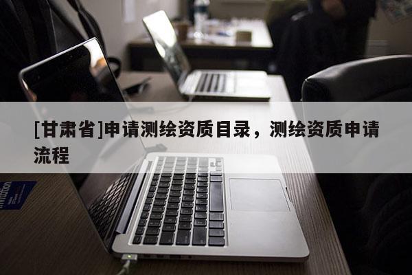 [甘肅省]申請測繪資質(zhì)目錄，測繪資質(zhì)申請流程
