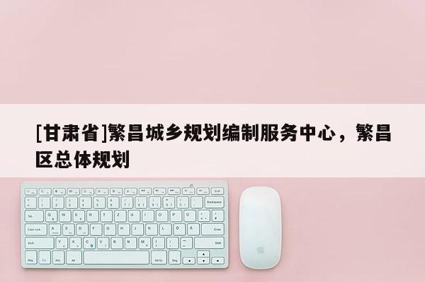 [甘肅省]繁昌城鄉(xiāng)規(guī)劃編制服務(wù)中心，繁昌區(qū)總體規(guī)劃