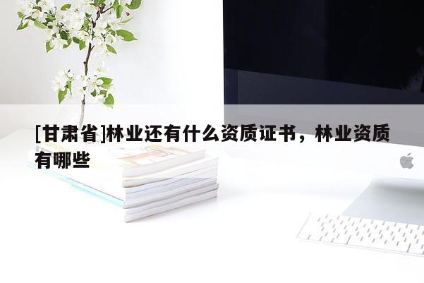 [甘肅省]林業(yè)還有什么資質(zhì)證書(shū)，林業(yè)資質(zhì)有哪些