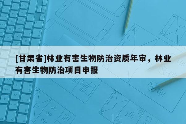 [甘肅省]林業(yè)有害生物防治資質年審，林業(yè)有害生物防治項目申報