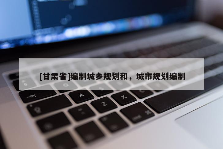 [甘肅省]編制城鄉(xiāng)規(guī)劃和，城市規(guī)劃編制