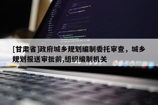 [甘肅省]政府城鄉(xiāng)規(guī)劃編制委托審查，城鄉(xiāng)規(guī)劃報(bào)送審批前,組織編制機(jī)關(guān)