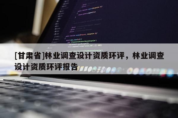 [甘肅省]林業(yè)調(diào)查設(shè)計(jì)資質(zhì)環(huán)評，林業(yè)調(diào)查設(shè)計(jì)資質(zhì)環(huán)評報(bào)告