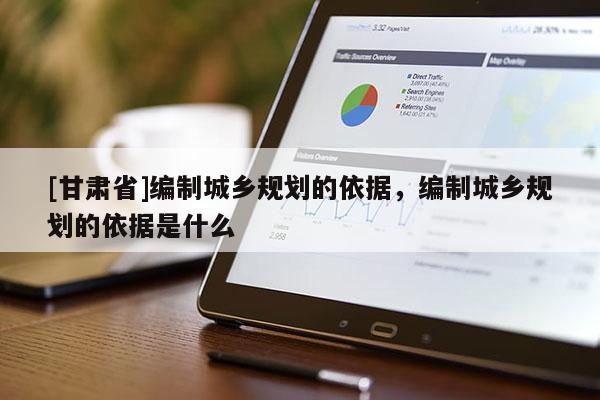 [甘肅省]編制城鄉(xiāng)規(guī)劃的依據(jù)，編制城鄉(xiāng)規(guī)劃的依據(jù)是什么
