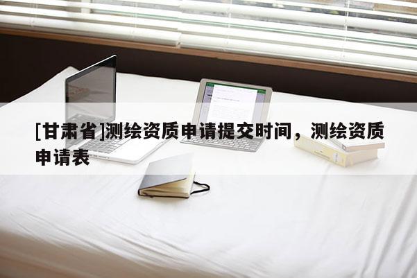 [甘肅省]測繪資質申請?zhí)峤粫r間，測繪資質申請表