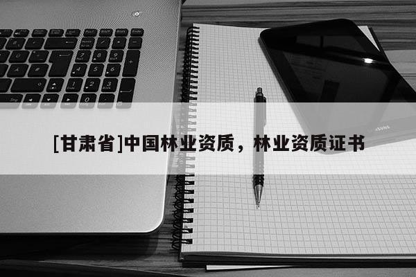 [甘肅省]中國林業(yè)資質(zhì)，林業(yè)資質(zhì)證書