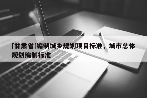 [甘肅省]編制城鄉(xiāng)規(guī)劃項(xiàng)目標(biāo)準(zhǔn)，城市總體規(guī)劃編制標(biāo)準(zhǔn)