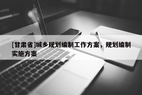 [甘肅省]城鄉(xiāng)規(guī)劃編制工作方案，規(guī)劃編制實(shí)施方案
