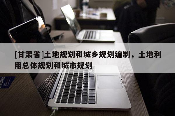 [甘肅省]土地規(guī)劃和城鄉(xiāng)規(guī)劃編制，土地利用總體規(guī)劃和城市規(guī)劃