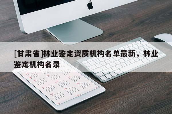 [甘肅省]林業(yè)鑒定資質(zhì)機(jī)構(gòu)名單最新，林業(yè)鑒定機(jī)構(gòu)名錄