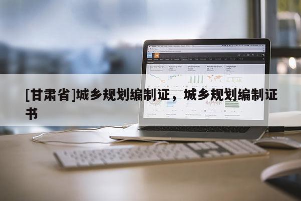 [甘肅省]城鄉(xiāng)規(guī)劃編制證，城鄉(xiāng)規(guī)劃編制證書
