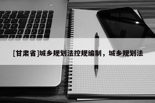[甘肅省]城鄉(xiāng)規(guī)劃法控規(guī)編制，城鄉(xiāng)規(guī)劃法