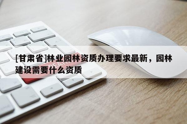 [甘肅省]林業(yè)園林資質(zhì)辦理要求最新，園林建設(shè)需要什么資質(zhì)