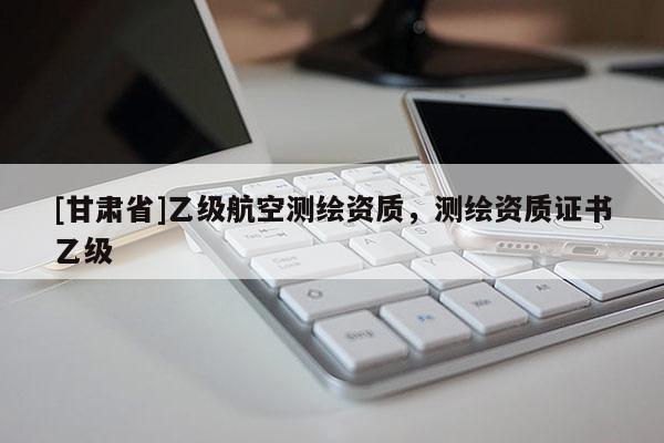[甘肅省]乙級航空測繪資質(zhì)，測繪資質(zhì)證書乙級